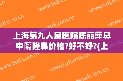 上海第九人民医院陈丽萍鼻中隔隆鼻价格?好不好?(上海第九人民医院鼻子整形专家)