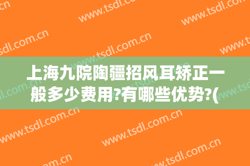 上海九院陶疆招风耳矫正一般多少费用?有哪些优势?(上海九院外耳整形费用)