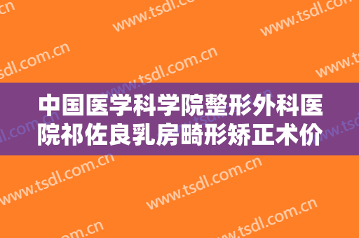 中国医学科学院整形外科医院祁佐良乳房畸形矫正术价格?贵不贵?