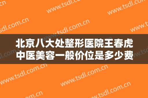北京八大处整形医院王春虎中医美容一般价位是多少费用?需要多久恢复?