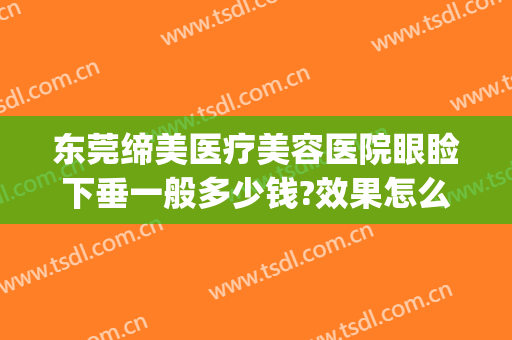 东莞缔美医疗美容医院眼睑下垂一般多少钱?效果怎么样?(东莞市缔美美容医院简介)