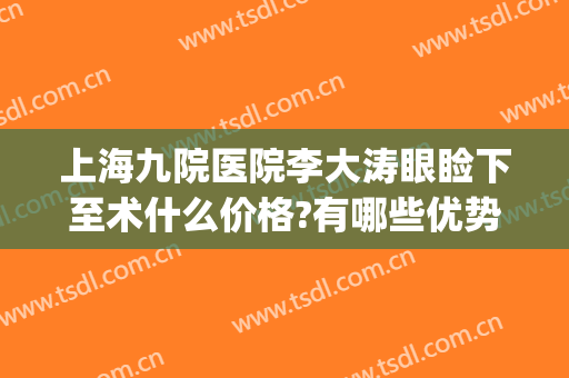 上海九院医院李大涛眼睑下至术什么价格?有哪些优势?(上海第九人民医院眼睑下垂手术价格)