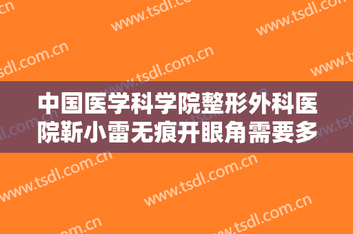 中国医学科学院整形外科医院靳小雷无痕开眼角需要多少钱?多长时间恢复?