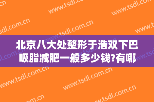 北京八大处整形于浩双下巴吸脂减肥一般多少钱?有哪些优势?(双下巴整形费用)