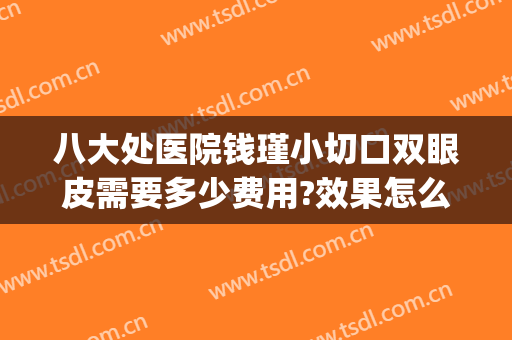 八大处医院钱瑾小切口双眼皮需要多少费用?效果怎么样?(八大处医院做双眼皮多少钱)