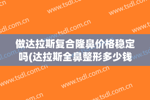 做达拉斯复合隆鼻价格稳定吗(达拉斯全鼻整形多少钱)