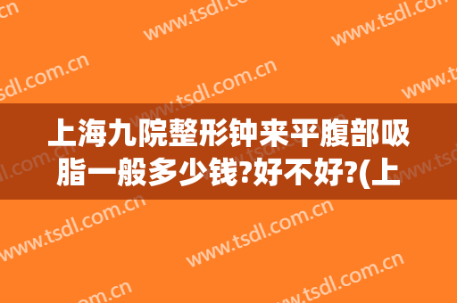 上海九院整形钟来平腹部吸脂一般多少钱?好不好?(上海整形医院九院整形价位)