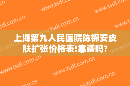 上海第九人民医院陈锦安皮肤扩张价格表!靠谱吗?