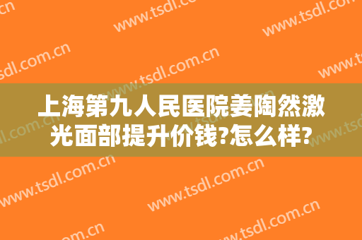 上海第九人民医院姜陶然激光面部提升价钱?怎么样?