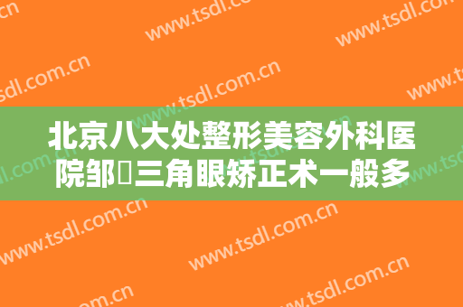 北京八大处整形美容外科医院邹翀三角眼矫正术一般多少费用?怎么样?