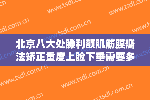 北京八大处滕利额肌筋膜瓣法矫正重度上睑下垂需要多少钱?好不好?(上睑下垂阔筋膜悬吊术)