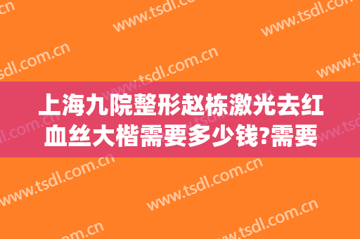上海九院整形赵栋激光去红血丝大楷需要多少钱?需要多久恢复?(上海九院疤痕激光一次多少钱)