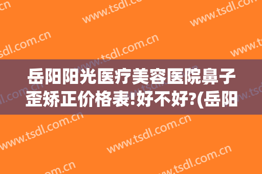 岳阳阳光医疗美容医院鼻子歪矫正价格表!好不好?(岳阳美容整形医院)