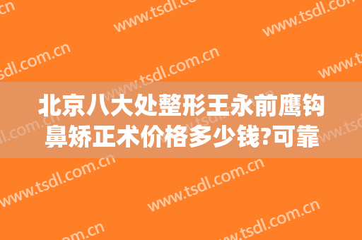 北京八大处整形王永前鹰钩鼻矫正术价格多少钱?可靠吗?(八大处歪鼻矫正费用)