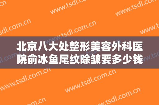 北京八大处整形美容外科医院俞冰鱼尾纹除皱要多少钱?可靠吗?