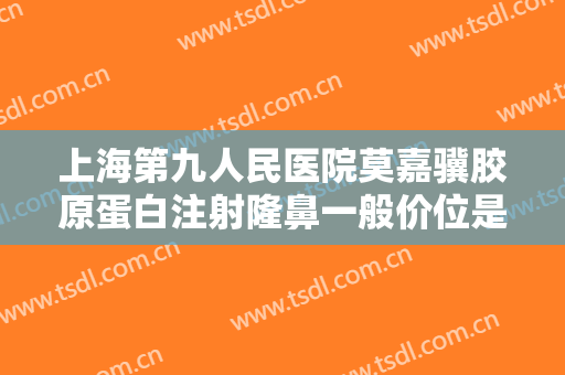 上海第九人民医院莫嘉骥胶原蛋白注射隆鼻一般价位是多少?靠谱吗?
