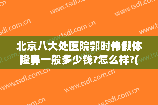 北京八大处医院郭时伟假体隆鼻一般多少钱?怎么样?(八大处整形郭时伟)