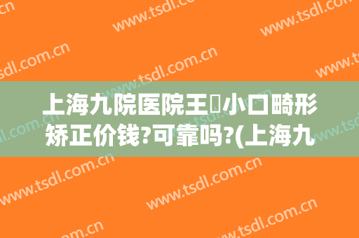 上海九院医院王棽小口畸形矫正价钱?可靠吗?(上海九院儿童正畸多少钱)