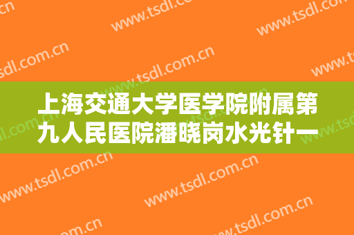 上海交通大学医学院附属第九人民医院潘晓岗水光针一般价位是多少?靠谱吗?