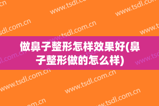 做鼻子整形怎样效果好(鼻子整形做的怎么样)
