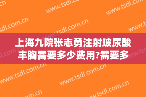 上海九院张志勇注射玻尿酸丰胸需要多少费用?需要多久恢复?(上海九院玻尿酸填充价格)