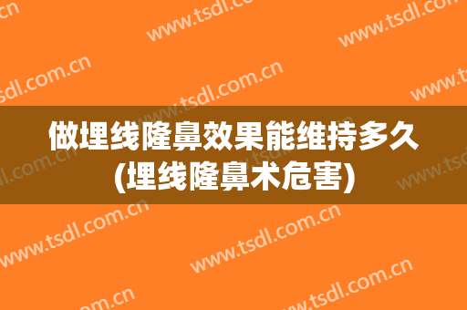 做埋线隆鼻效果能维持多久(埋线隆鼻术危害)