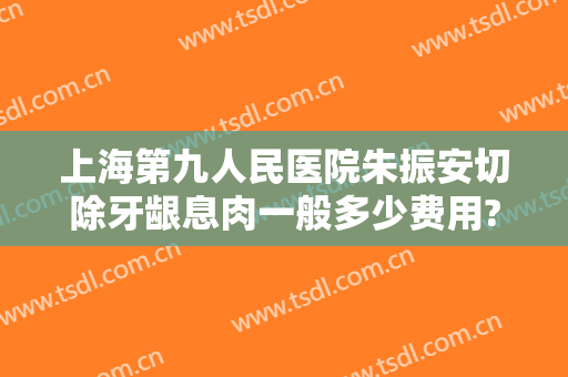 上海第九人民医院朱振安切除牙龈息肉一般多少费用?多长时间恢复?