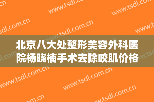 北京八大处整形美容外科医院杨晓楠手术去除咬肌价格?有哪些优势?(北京八大处杨晓楠大夫割双眼皮怎么样)