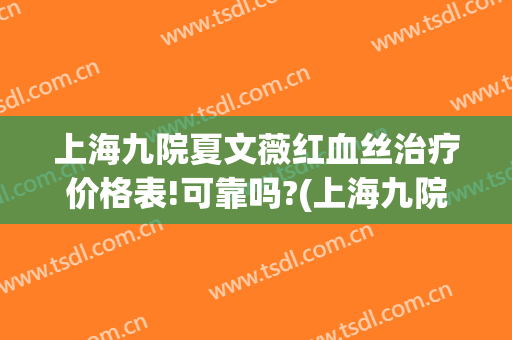 上海九院夏文薇红血丝治疗价格表!可靠吗?(上海九院夏文薇简介)