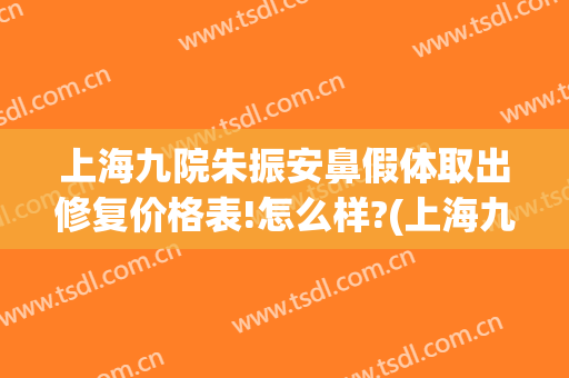 上海九院朱振安鼻假体取出修复价格表!怎么样?(上海九院隆鼻假体取出)