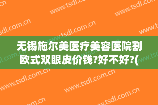无锡施尔美医疗美容医院割欧式双眼皮价钱?好不好?(无锡施尔美医疗美容医院正规吗)
