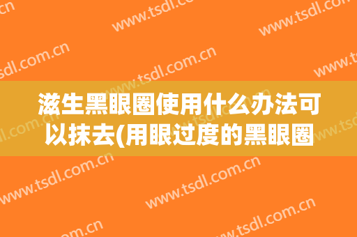 滋生黑眼圈使用什么办法可以抹去(用眼过度的黑眼圈怎么祛)