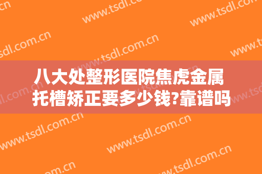 八大处整形医院焦虎金属 托槽矫正要多少钱?靠谱吗?