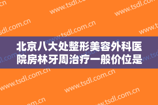 北京八大处整形美容外科医院房林牙周治疗一般价位是多少费用?效果怎么样?