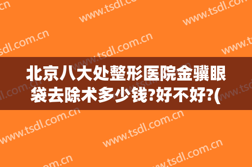 北京八大处整形医院金骥眼袋去除术多少钱?好不好?(北京八大处割眼袋多少钱)