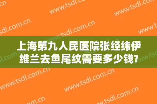上海第九人民医院张经纬伊维兰去鱼尾纹需要多少钱?贵不贵?
