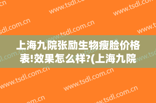 上海九院张励生物瘦脸价格表!效果怎么样?(上海九院瘦脸针价格是多少)