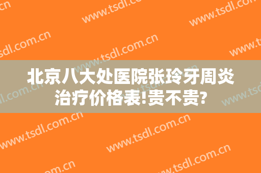 北京八大处医院张玲牙周炎治疗价格表!贵不贵?
