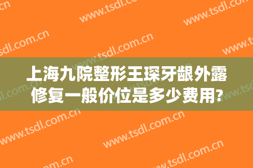上海九院整形王琛牙龈外露修复一般价位是多少费用?需要多久恢复?(上海九院整牙齿多少钱)