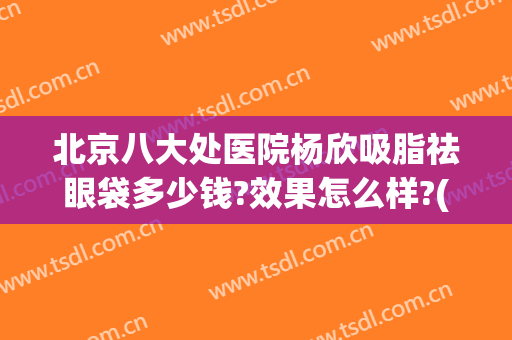 北京八大处医院杨欣吸脂祛眼袋多少钱?效果怎么样?(北京八大处整形吸脂多少钱)