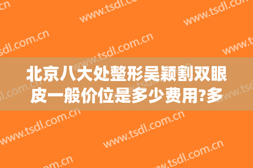 北京八大处整形吴颖割双眼皮一般价位是多少费用?多长时间恢复?(北京八大处割双眼皮失败)