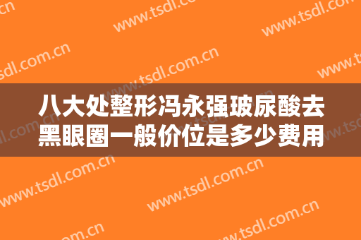 八大处整形冯永强玻尿酸去黑眼圈一般价位是多少费用?需要多久恢复?