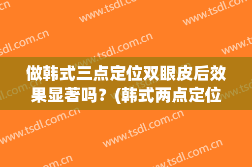 做韩式三点定位双眼皮后效果显著吗？(韩式两点定位双眼皮)