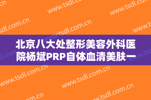 北京八大处整形美容外科医院杨斌PRP自体血清美肤一般多少钱?靠谱吗?