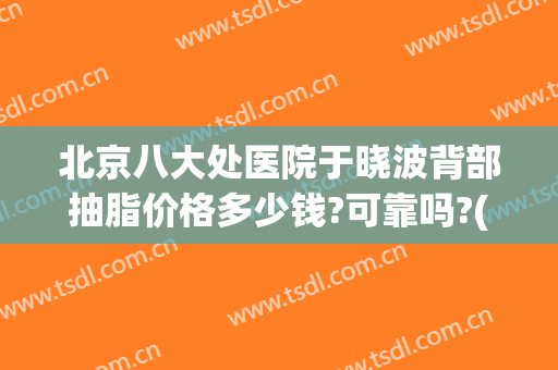 北京八大处医院于晓波背部抽脂价格多少钱?可靠吗?(北京八大处抽脂医生排名)