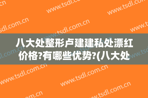 八大处整形卢建建私处漂红价格?有哪些优势?(八大处卢建建做双眼皮怎么样)