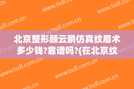 北京整形顾云鹏仿真纹眉术多少钱?靠谱吗?(在北京纹眉多少钱一次)