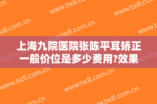 上海九院医院张陈平耳矫正一般价位是多少费用?效果怎么样?