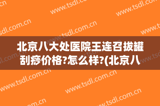 北京八大处医院王连召拔罐刮痧价格?怎么样?(北京八大处王连召除疤)