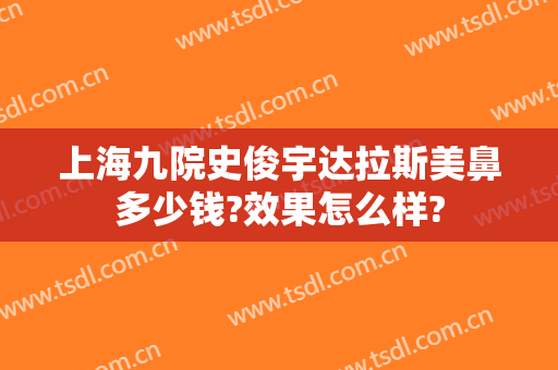 上海九院史俊宇达拉斯美鼻多少钱?效果怎么样?